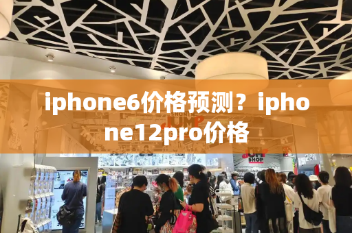 iphone6价格预测？iphone12pro价格