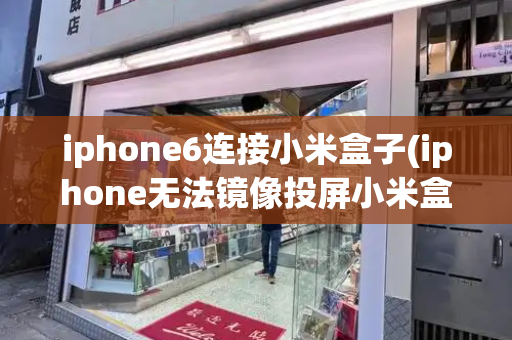 iphone6连接小米盒子(iphone无法镜像投屏小米盒子)-第1张图片-星选测评