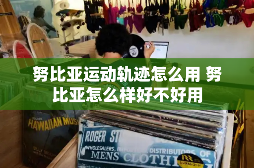 努比亚运动轨迹怎么用 努比亚怎么样好不好用