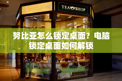 努比亚怎么锁定桌面？电脑锁定桌面如何解锁