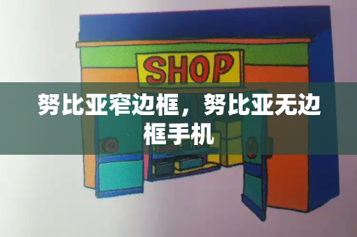 努比亚窄边框，努比亚无边框手机-第1张图片-星选测评