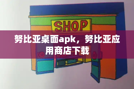 努比亚桌面apk，努比亚应用商店下载