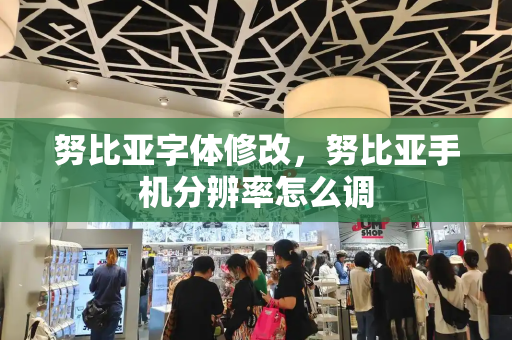 努比亚字体修改，努比亚手机分辨率怎么调