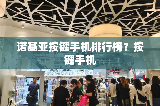 诺基亚按键手机排行榜？按键手机-第1张图片-星选测评
