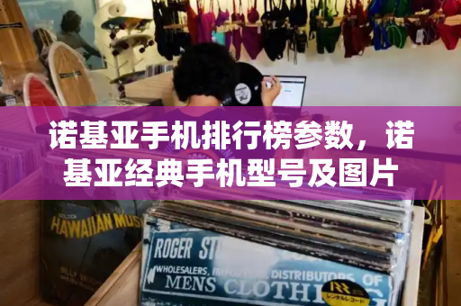 诺基亚手机排行榜参数，诺基亚经典手机型号及图片-第1张图片-星选测评