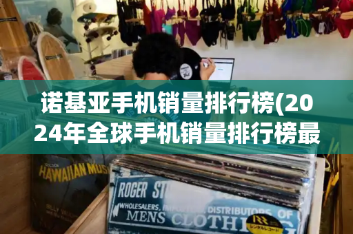 诺基亚手机销量排行榜(2024年全球手机销量排行榜最新)