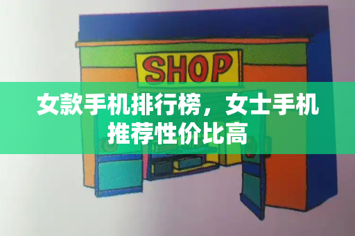 女款手机排行榜，女士手机推荐性价比高