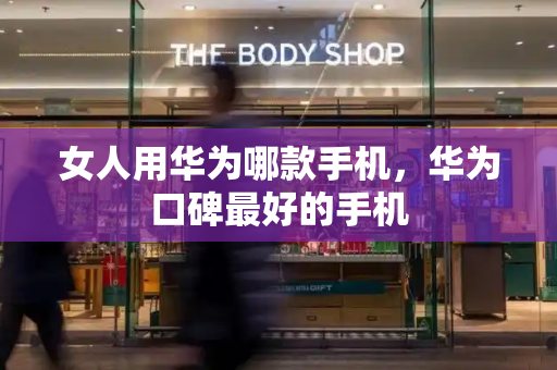 女人用华为哪款手机，华为口碑最好的手机