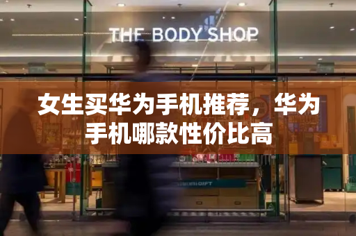 女生买华为手机推荐，华为手机哪款性价比高