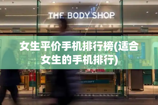 女生平价手机排行榜(适合女生的手机排行)