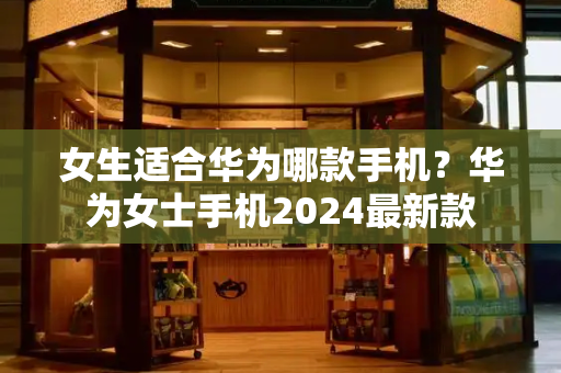女生适合华为哪款手机？华为女士手机2024最新款-第1张图片-星选测评