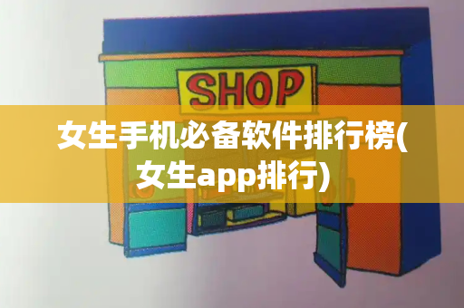女生手机必备软件排行榜(女生app排行)