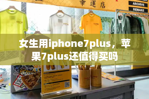 女生用iphone7plus，苹果7plus还值得买吗-第1张图片-星选测评