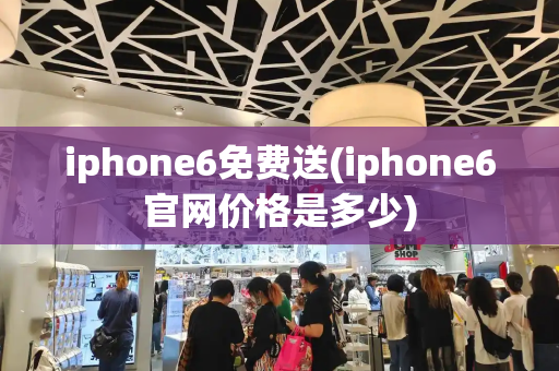 iphone6免费送(iphone6官网价格是多少)-第1张图片-星选测评