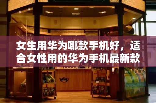 女生用华为哪款手机好，适合女性用的华为手机最新款-第1张图片-星选测评