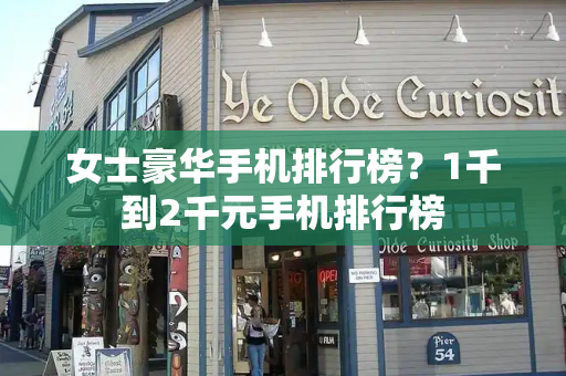 女士豪华手机排行榜？1千到2千元手机排行榜