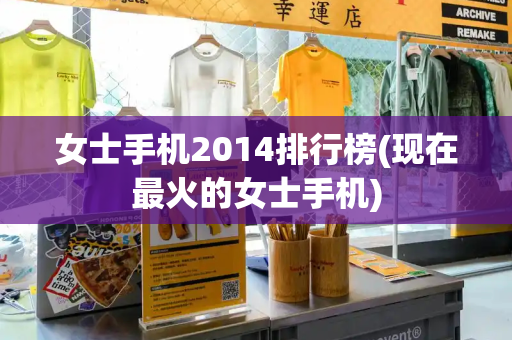 女士手机2014排行榜(现在最火的女士手机)-第1张图片-星选测评