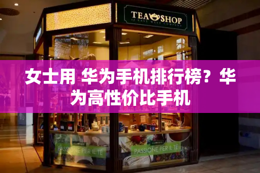 女士用 华为手机排行榜？华为高性价比手机
