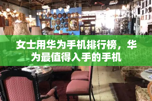 女士用华为手机排行榜，华为最值得入手的手机-第1张图片-星选测评