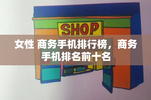 女性 商务手机排行榜，商务手机排名前十名