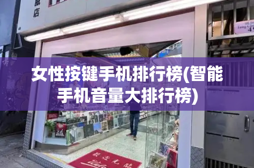 女性按键手机排行榜(智能手机音量大排行榜)