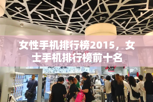 女性手机排行榜2015，女士手机排行榜前十名