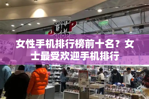 女性手机排行榜前十名？女士最受欢迎手机排行