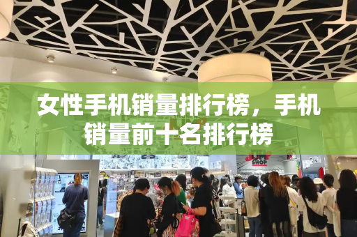 女性手机销量排行榜，手机销量前十名排行榜