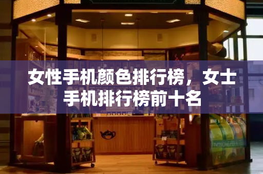 女性手机颜色排行榜，女士手机排行榜前十名-第1张图片-星选测评