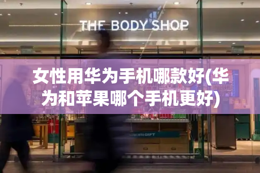 女性用华为手机哪款好(华为和苹果哪个手机更好)-第1张图片-星选测评