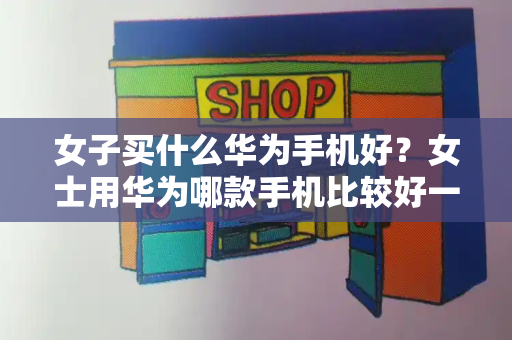 女子买什么华为手机好？女士用华为哪款手机比较好一点