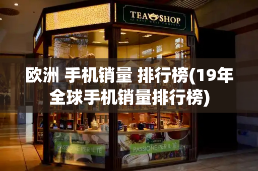 欧洲 手机销量 排行榜(19年全球手机销量排行榜)