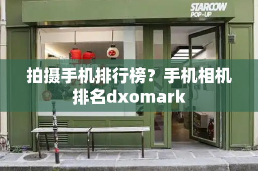 拍摄手机排行榜？手机相机排名dxomark-第1张图片-星选测评