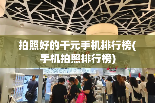 拍照好的干元手机排行榜(手机拍照排行榜)