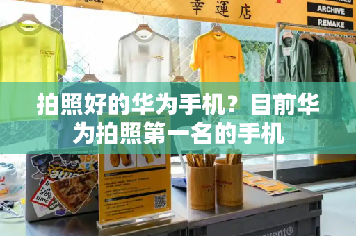 拍照好的华为手机？目前华为拍照第一名的手机-第1张图片-星选测评