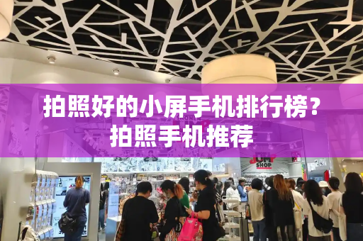 拍照好的小屏手机排行榜？拍照手机推荐