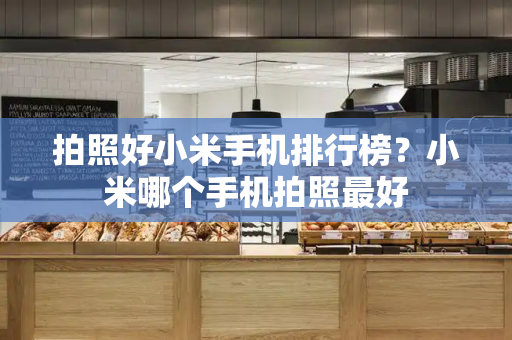 拍照好小米手机排行榜？小米哪个手机拍照最好-第1张图片-星选测评