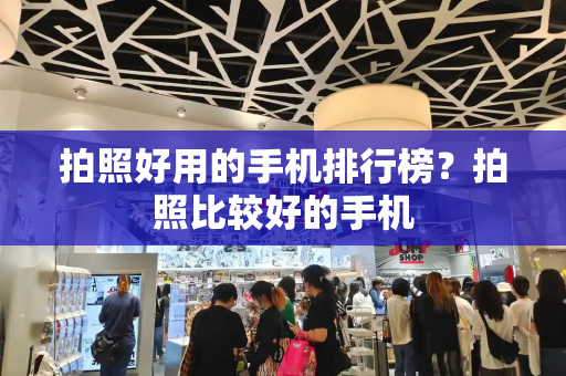 拍照好用的手机排行榜？拍照比较好的手机-第1张图片-星选测评