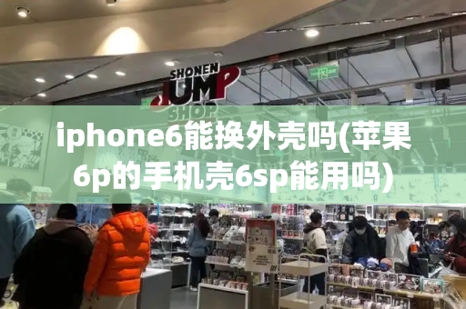 iphone6能换外壳吗(苹果6p的手机壳6sp能用吗)