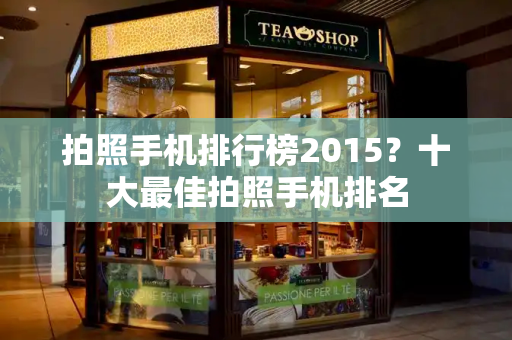 拍照手机排行榜2015？十大最佳拍照手机排名-第1张图片-星选测评