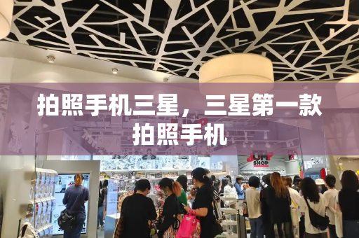拍照手机三星，三星第一款拍照手机-第1张图片-星选测评