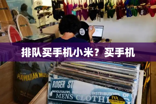 排队买手机小米？买手机-第1张图片-星选测评
