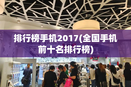 排行榜手机2017(全国手机前十名排行榜)