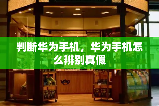判断华为手机，华为手机怎么辨别真假