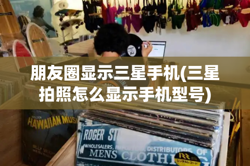 朋友圈显示三星手机(三星拍照怎么显示手机型号)-第1张图片-星选测评