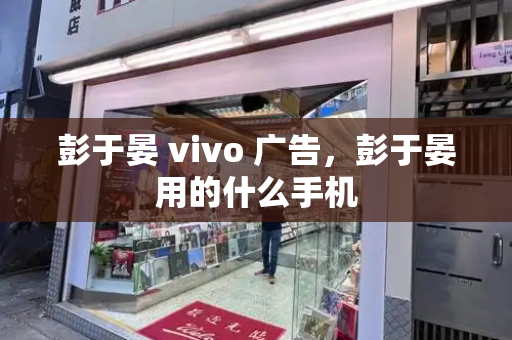 彭于晏 vivo 广告，彭于晏用的什么手机-第1张图片-星选测评