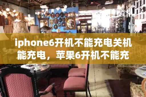 iphone6开机不能充电关机能充电，苹果6开机不能充电,关机就能充