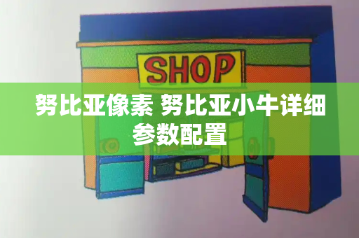 努比亚像素 努比亚小牛详细参数配置