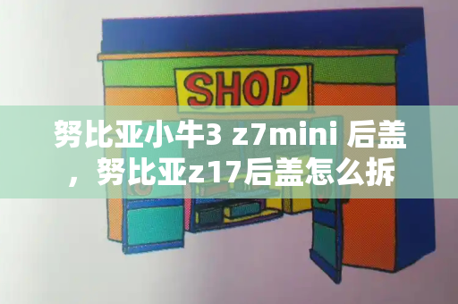 努比亚小牛3 z7mini 后盖，努比亚z17后盖怎么拆