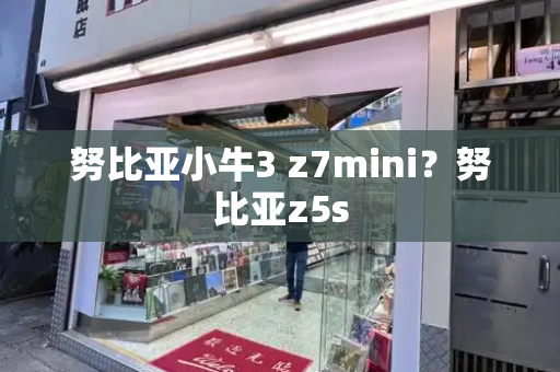 努比亚小牛3 z7mini？努比亚z5s